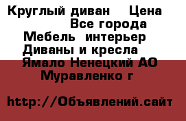 Круглый диван  › Цена ­ 1 000 - Все города Мебель, интерьер » Диваны и кресла   . Ямало-Ненецкий АО,Муравленко г.